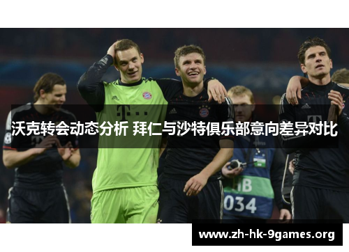 沃克转会动态分析 拜仁与沙特俱乐部意向差异对比