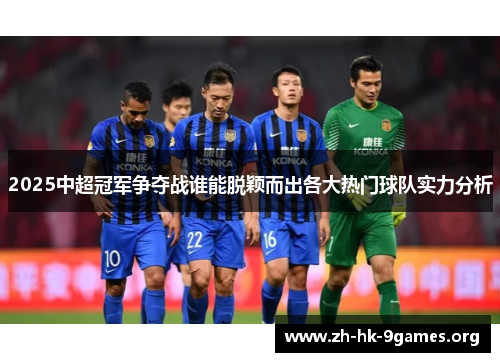 2025中超冠军争夺战谁能脱颖而出各大热门球队实力分析 2025中超冠军争夺战谁能脱颖而出各大热门球队实力分析