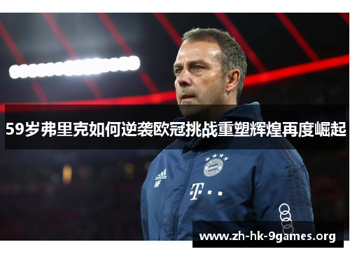 59岁弗里克如何逆袭欧冠挑战重塑辉煌再度崛起 59岁弗里克如何逆袭欧冠挑战重塑辉煌再度崛起
