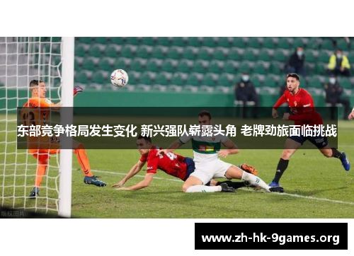 东部竞争格局发生变化 新兴强队崭露头角 老牌劲旅面临挑战 东部竞争格局发生变化 新兴强队崭露头角 老牌劲旅面临挑战