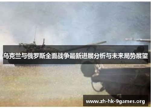 乌克兰与俄罗斯全面战争最新进展分析与未来局势展望 乌克兰与俄罗斯全面战争最新进展分析与未来局势展望