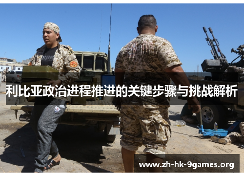 利比亚政治进程推进的关键步骤与挑战解析 利比亚政治进程推进的关键步骤与挑战解析
