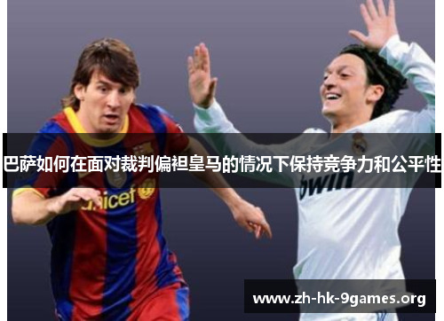 巴萨如何在面对裁判偏袒皇马的情况下保持竞争力和公平性 巴萨如何在面对裁判偏袒皇马的情况下保持竞争力和公平性