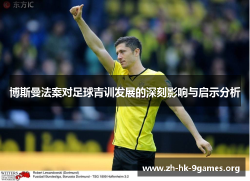 博斯曼法案对足球青训发展的深刻影响与启示分析 博斯曼法案对足球青训发展的深刻影响与启示分析