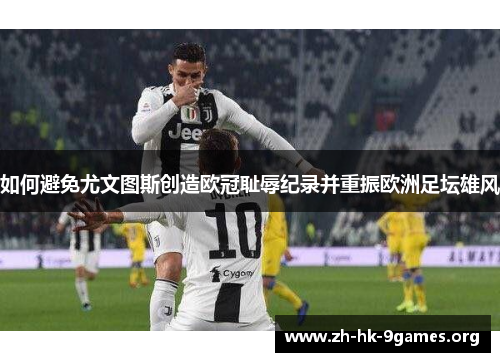 如何避免尤文图斯创造欧冠耻辱纪录并重振欧洲足坛雄风 如何避免尤文图斯创造欧冠耻辱纪录并重振欧洲足坛雄风