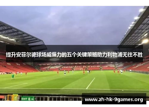 提升安菲尔德球场威慑力的五个关键策略助力利物浦无往不胜 提升安菲尔德球场威慑力的五个关键策略助力利物浦无往不胜