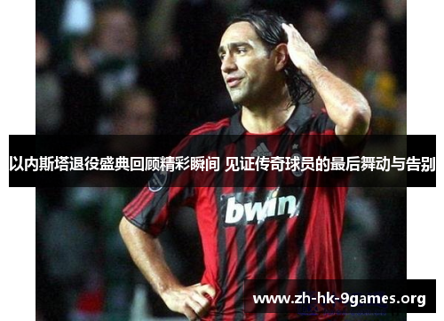 以内斯塔退役盛典回顾精彩瞬间 见证传奇球员的最后舞动与告别 以内斯塔退役盛典回顾精彩瞬间 见证传奇球员的最后舞动与告别