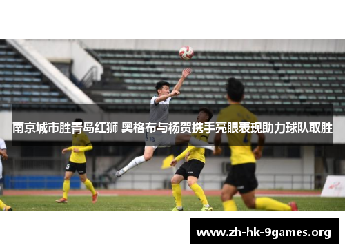 南京城市胜青岛红狮 奥格布与杨贺携手亮眼表现助力球队取胜 南京城市胜青岛红狮 奥格布与杨贺携手亮眼表现助力球队取胜