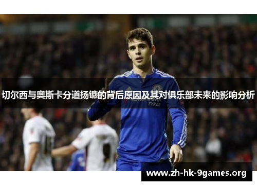 切尔西与奥斯卡分道扬镳的背后原因及其对俱乐部未来的影响分析 切尔西与奥斯卡分道扬镳的背后原因及其对俱乐部未来的影响分析
