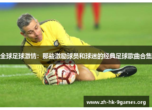 全球足球激情：那些激励球员和球迷的经典足球歌曲合集