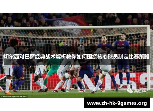 切尔西对巴萨经典战术解析教你如何围绕核心球员制定比赛策略
