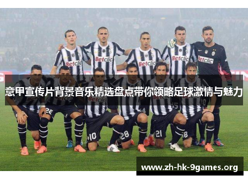 意甲宣传片背景音乐精选盘点带你领略足球激情与魅力 意甲宣传片背景音乐精选盘点带你领略足球激情与魅力