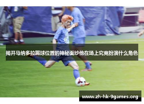 揭开马纳多拉踢球位置的神秘面纱他在场上究竟扮演什么角色 揭开马纳多拉踢球位置的神秘面纱他在场上究竟扮演什么角色