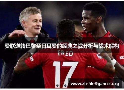 曼联逆转巴黎圣日耳曼的经典之战分析与战术解构 曼联逆转巴黎圣日耳曼的经典之战分析与战术解构