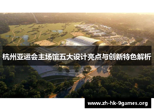 杭州亚运会主场馆五大设计亮点与创新特色解析 杭州亚运会主场馆五大设计亮点与创新特色解析