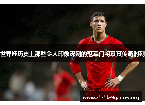 世界杯历史上那些令人印象深刻的冠军门将及其传奇时刻 世界杯历史上那些令人印象深刻的冠军门将及其传奇时刻