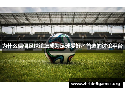 为什么偶偶足球论坛成为足球爱好者首选的讨论平台 为什么偶偶足球论坛成为足球爱好者首选的讨论平台