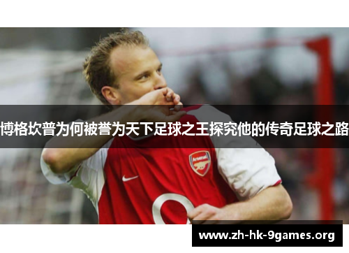 博格坎普为何被誉为天下足球之王探究他的传奇足球之路 博格坎普为何被誉为天下足球之王探究他的传奇足球之路