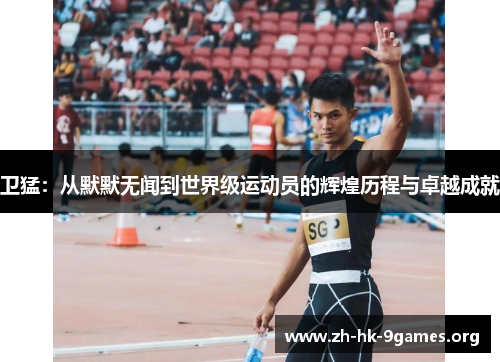 卫猛:从默默无闻到世界级运动员的辉煌历程与卓越成就 卫猛:从默默无闻到世界级运动员的辉煌历程与卓越成就