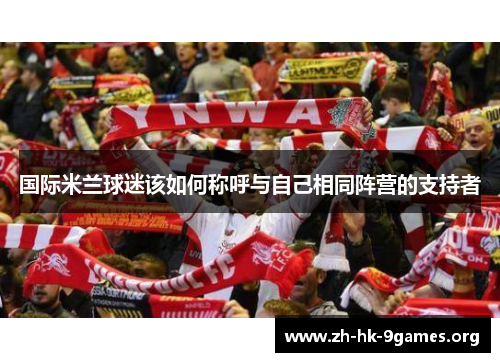 国际米兰球迷该如何称呼与自己相同阵营的支持者 国际米兰球迷该如何称呼与自己相同阵营的支持者