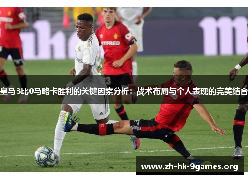 皇马3比0马略卡胜利的关键因素分析:战术布局与个人表现的完美结合 皇马3比0马略卡胜利的关键因素分析:战术布局与个人表现的完美结合