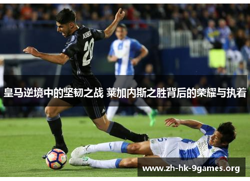 皇马逆境中的坚韧之战 莱加内斯之胜背后的荣耀与执着