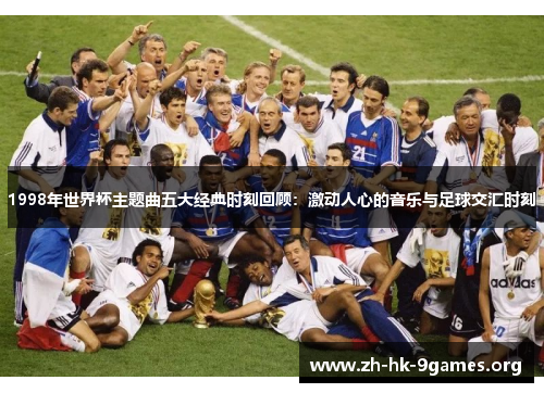 1998年世界杯主题曲五大经典时刻回顾:激动人心的音乐与足球交汇时刻 1998年世界杯主题曲五大经典时刻回顾:激动人心的音乐与足球交汇时刻