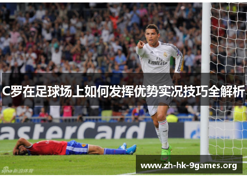 C罗在足球场上如何发挥优势实况技巧全解析 C罗在足球场上如何发挥优势实况技巧全解析