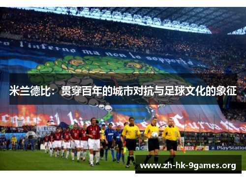 米兰德比:贯穿百年的城市对抗与足球文化的象征 米兰德比:贯穿百年的城市对抗与足球文化的象征