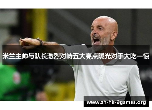 米兰主帅与队长激烈对峙五大亮点曝光对手大吃一惊 米兰主帅与队长激烈对峙五大亮点曝光对手大吃一惊