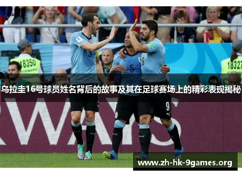 乌拉圭16号球员姓名背后的故事及其在足球赛场上的精彩表现揭秘 乌拉圭16号球员姓名背后的故事及其在足球赛场上的精彩表现揭秘