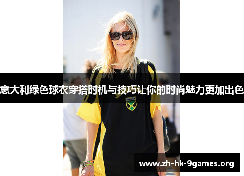 意大利绿色球衣穿搭时机与技巧让你的时尚魅力更加出色 意大利绿色球衣穿搭时机与技巧让你的时尚魅力更加出色