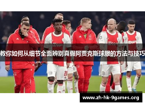 教你如何从细节全面辨别真假阿贾克斯球服的方法与技巧