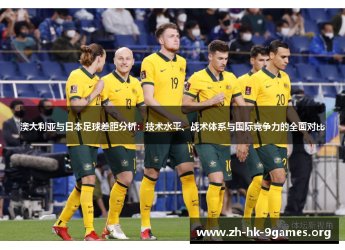 澳大利亚与日本足球差距分析:技术水平、战术体系与国际竞争力的全面对比 澳大利亚与日本足球差距分析:技术水平、战术体系与国际竞争力的全面对比