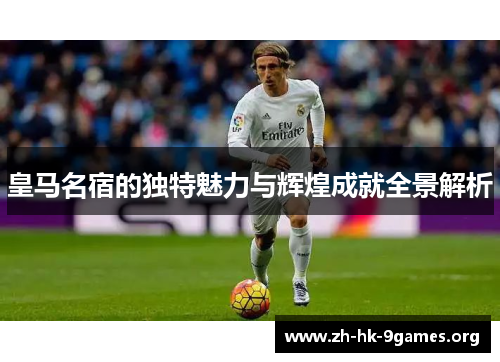 皇马名宿的独特魅力与辉煌成就全景解析 皇马名宿的独特魅力与辉煌成就全景解析