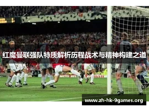 红魔曼联强队特质解析历程战术与精神构建之道 红魔曼联强队特质解析历程战术与精神构建之道