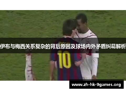 伊布与梅西关系复杂的背后原因及球场内外矛盾纠葛解析 伊布与梅西关系复杂的背后原因及球场内外矛盾纠葛解析