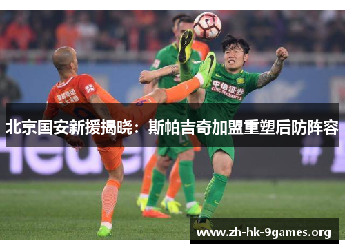 北京国安新援揭晓:斯帕吉奇加盟重塑后防阵容 北京国安新援揭晓:斯帕吉奇加盟重塑后防阵容
