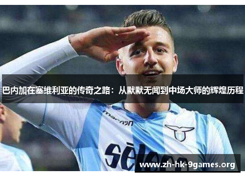 巴内加在塞维利亚的传奇之路:从默默无闻到中场大师的辉煌历程 巴内加在塞维利亚的传奇之路:从默默无闻到中场大师的辉煌历程