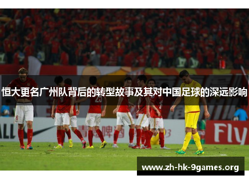 恒大更名广州队背后的转型故事及其对中国足球的深远影响 恒大更名广州队背后的转型故事及其对中国足球的深远影响