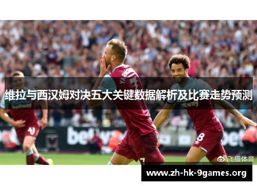 维拉与西汉姆对决五大关键数据解析及比赛走势预测 维拉与西汉姆对决五大关键数据解析及比赛走势预测