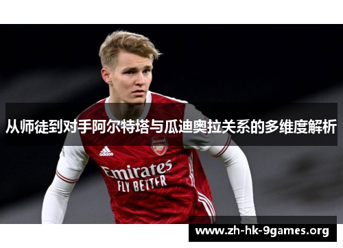 从师徒到对手阿尔特塔与瓜迪奥拉关系的多维度解析 从师徒到对手阿尔特塔与瓜迪奥拉关系的多维度解析