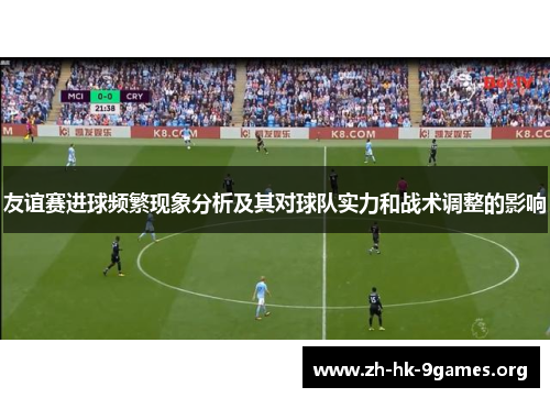 友谊赛进球频繁现象分析及其对球队实力和战术调整的影响 友谊赛进球频繁现象分析及其对球队实力和战术调整的影响