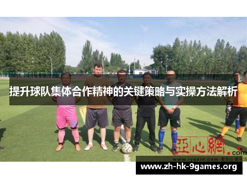 提升球队集体合作精神的关键策略与实操方法解析 提升球队集体合作精神的关键策略与实操方法解析