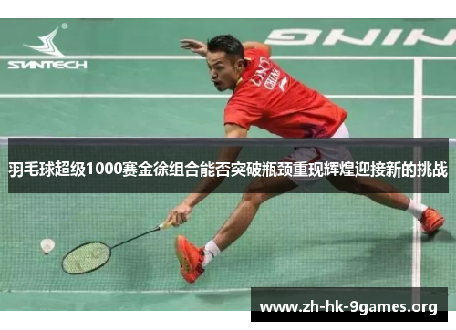 羽毛球超级1000赛金徐组合能否突破瓶颈重现辉煌迎接新的挑战 羽毛球超级1000赛金徐组合能否突破瓶颈重现辉煌迎接新的挑战