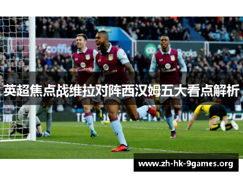 英超焦点战维拉对阵西汉姆五大看点解析 英超焦点战维拉对阵西汉姆五大看点解析