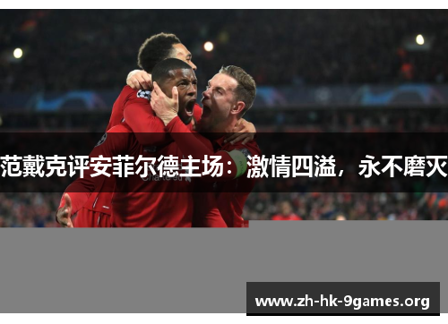 范戴克评安菲尔德主场:激情四溢,永不磨灭 范戴克评安菲尔德主场:激情四溢,永不磨灭