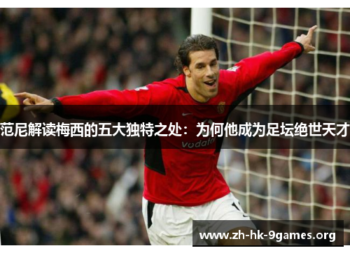 范尼解读梅西的五大独特之处:为何他成为足坛绝世天才 范尼解读梅西的五大独特之处:为何他成为足坛绝世天才