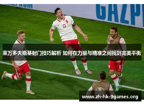 莱万多夫斯基射门技巧解析 如何在力量与精准之间找到完美平衡 莱万多夫斯基射门技巧解析 如何在力量与精准之间找到完美平衡