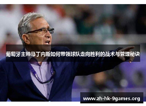 葡萄牙主帅马丁内斯如何带领球队走向胜利的战术与管理秘诀 葡萄牙主帅马丁内斯如何带领球队走向胜利的战术与管理秘诀